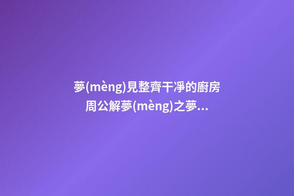夢(mèng)見整齊干凈的廚房　周公解夢(mèng)之夢(mèng)到整齊干凈的廚房